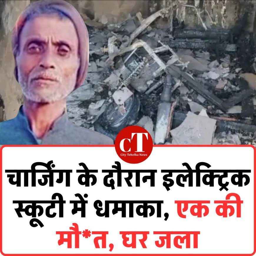 चार्जिंग के दौरान इलेक्ट्रिक स्कूटी में धमाका, एक की मौत, घर जला