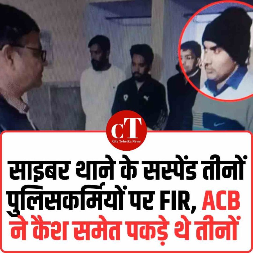 साइबर थाने के सस्पेंड तीनों पुलिसकर्मियों पर FIR, ACB ने कैश समेत पकड़े थे तीनों