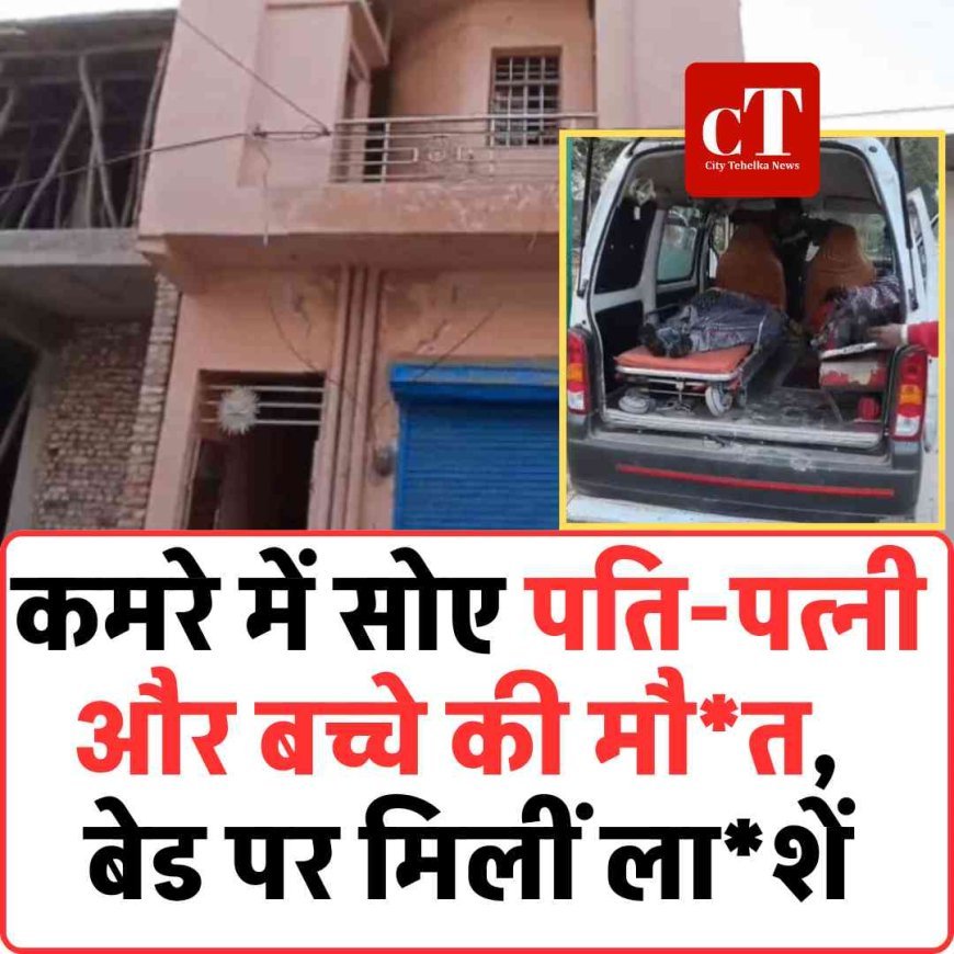 कमरे में सोए पति-पत्नी और बच्चे की मौ*त, बेड पर मिलीं ला*शें