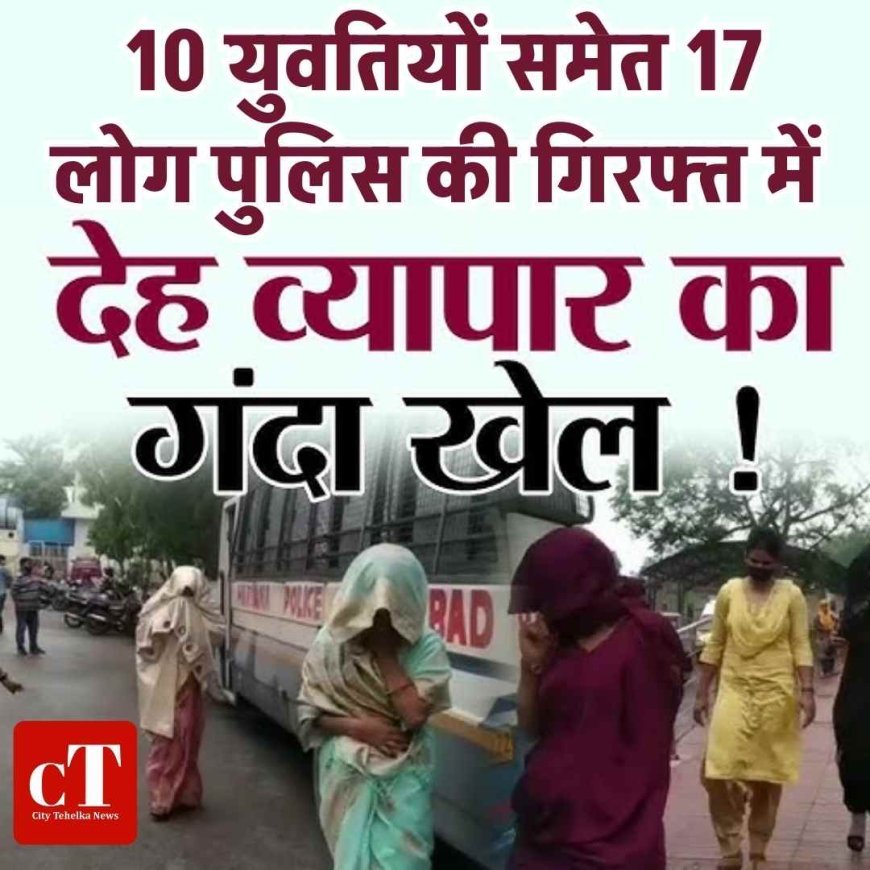 देह व्यापार का भंडाफोड़: 10 युवतियों समेत 17 लोग पुलिस की गिरफ्त में
