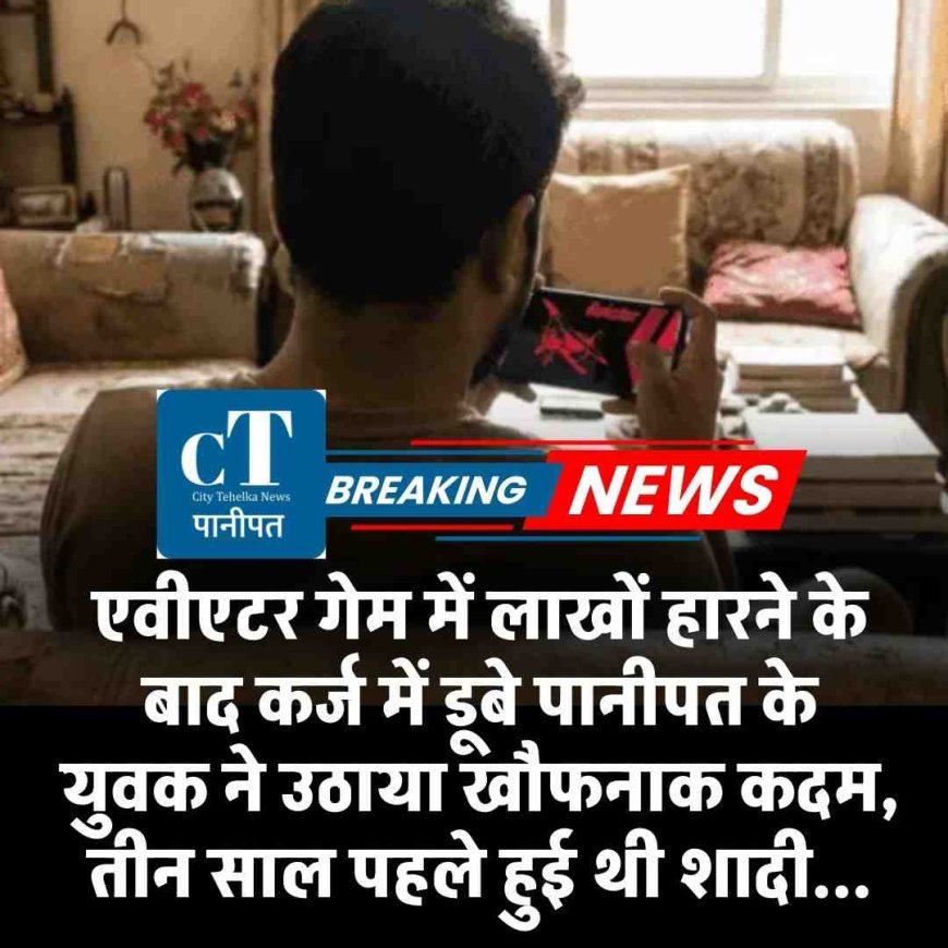 एवीएटर गेम में लाखों हारने के बाद कर्ज में डूबे पानीपत के  युवक ने उठाया खौफनाक कदम,   तीन साल पहले हुई थी शादी