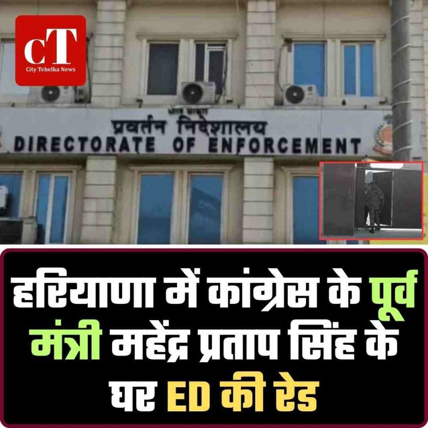 हरियाणा में कांग्रेस के पूर्व मंत्री महेंद्र प्रताप सिंह के घर ED की रेड