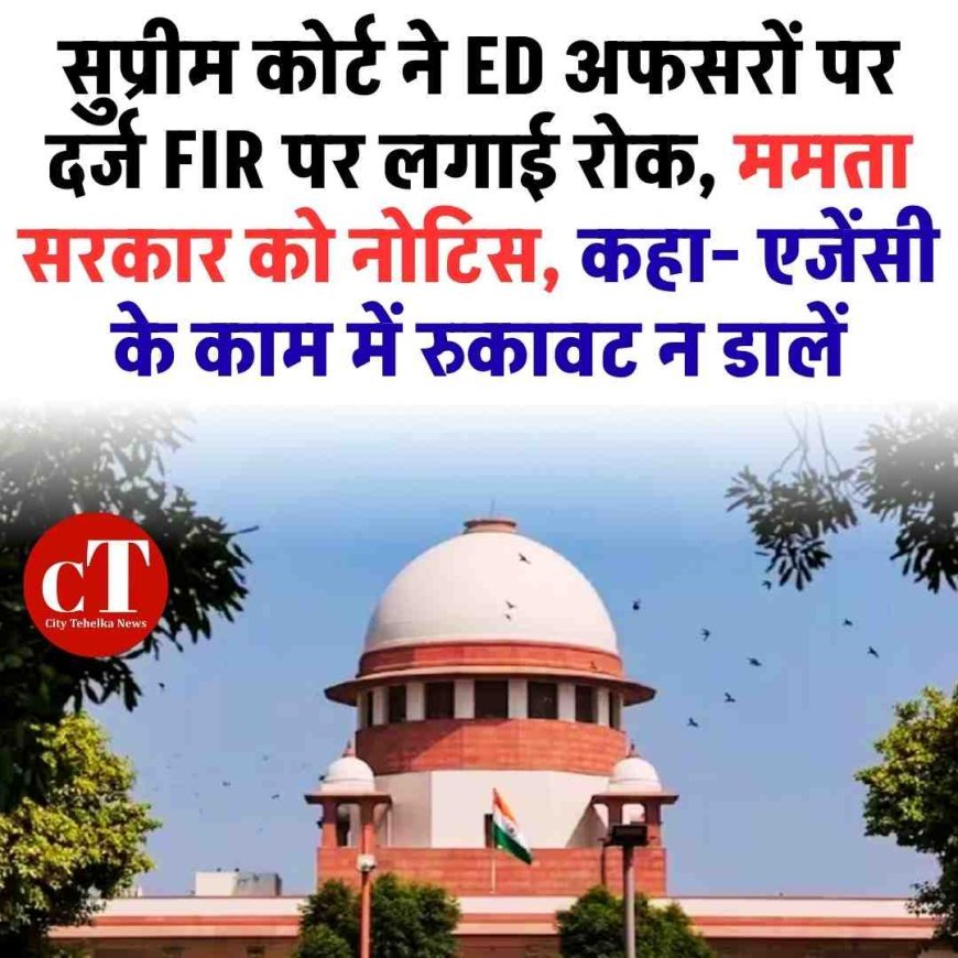 सुप्रीम कोर्ट ने ED अफसरों पर दर्ज FIR पर लगाई रोक, ममता सरकार को नोटिस, कहा- एजेंसी के काम में रुकावट न डालें