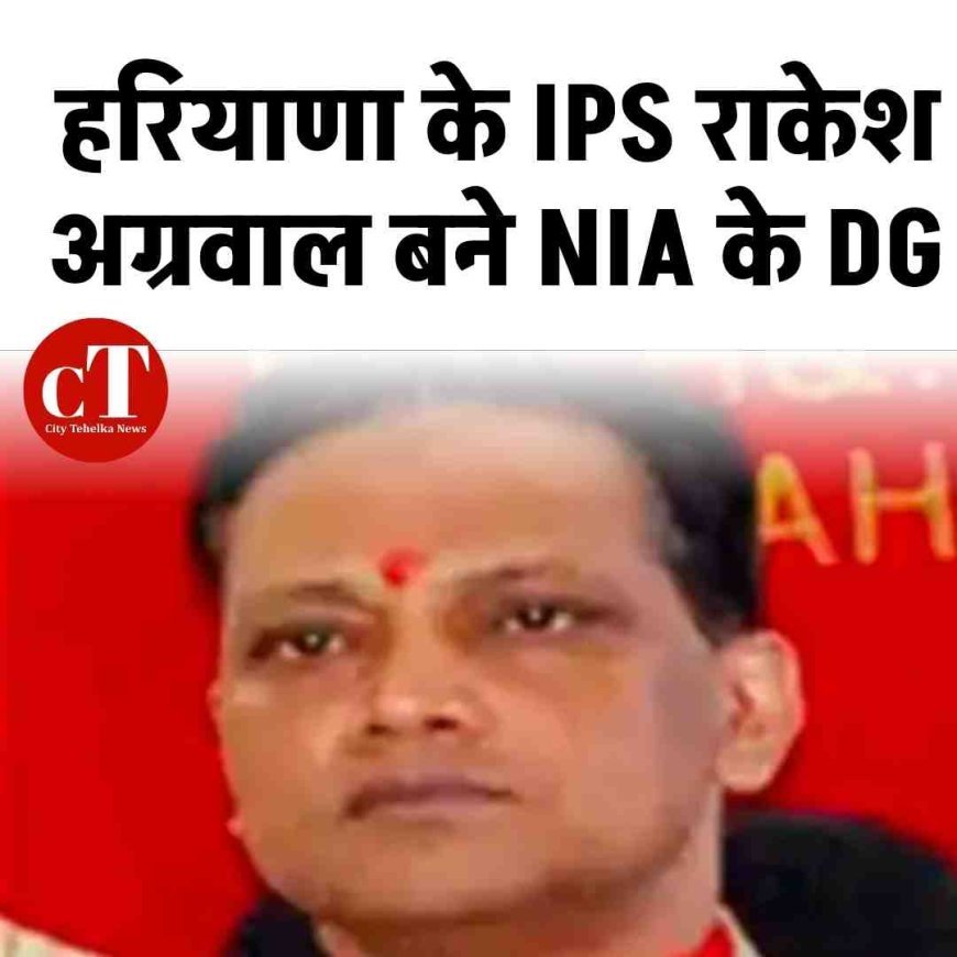 हरियाणा के IPS राकेश अग्रवाल बने NIA के DG