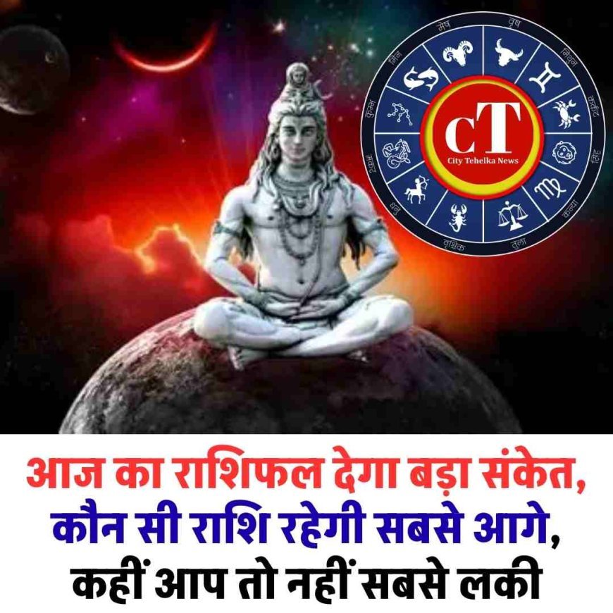 आज का राशिफल देगा बड़ा संकेत,  कौन सी राशि रहेगी सबसे आगे,  कहीं आप तो नहीं सबसे लकी