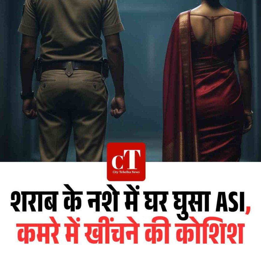 शराब के नशे में घर घुसा ASI, कमरे में खींचने की कोशिश