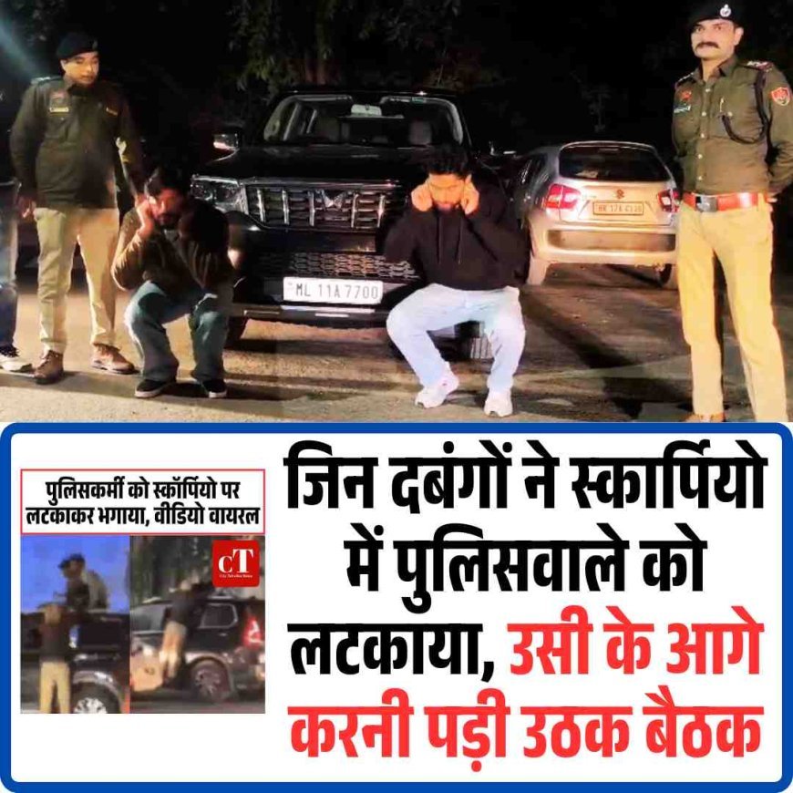 जिन दबंगों ने स्‍कार्पियो में पुलिसवाले को लटकाया, उसी के आगे करनी पड़ी उठक बैठक