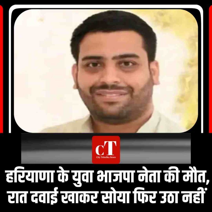 हरियाणा के युवा भाजपा नेता की मौत, रात दवाई खाकर सोया फ‍िर उठा नहीं