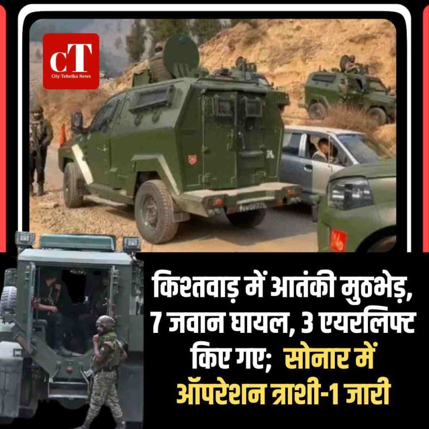 किश्तवाड़ में आतंकी मुठभेड़, 7 जवान घायल, 3 एयरलिफ्ट किए गए; किश्तावाड़ के सोनार में ऑपरेशन त्राशी-1 जारी
