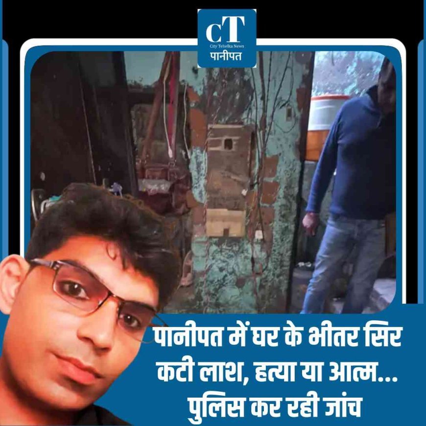 पानीपत में घर के भीतर सिर कटी लाश, हत्या या आत्महत्या पुलिस कर रही जांच