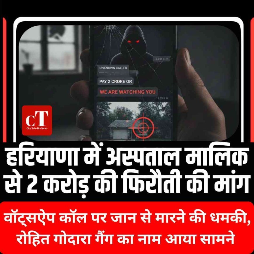 हरियाणा में अस्पताल मालिक से 2 करोड़ की फिरौती की मांग, वॉट्सऐप कॉल पर जान से मारने की धमकी, रोहित गोदारा गैंग का नाम
