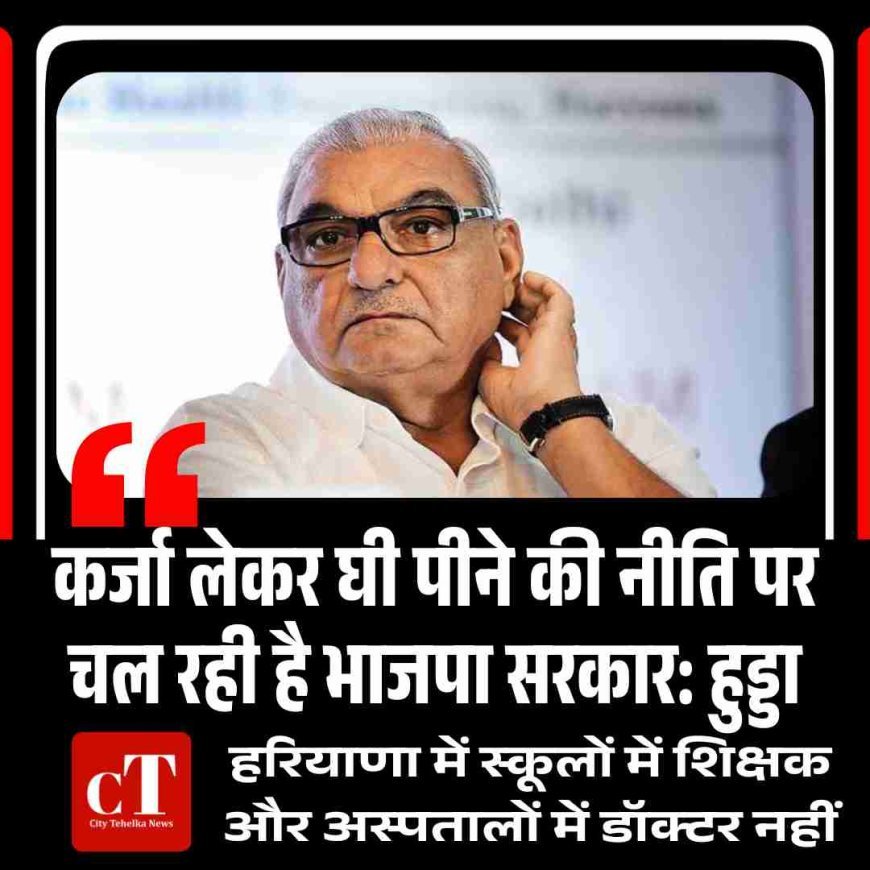 कर्जा लेकर घी पीने की नीति पर चल रही है भाजपा सरकार: हुड्डा