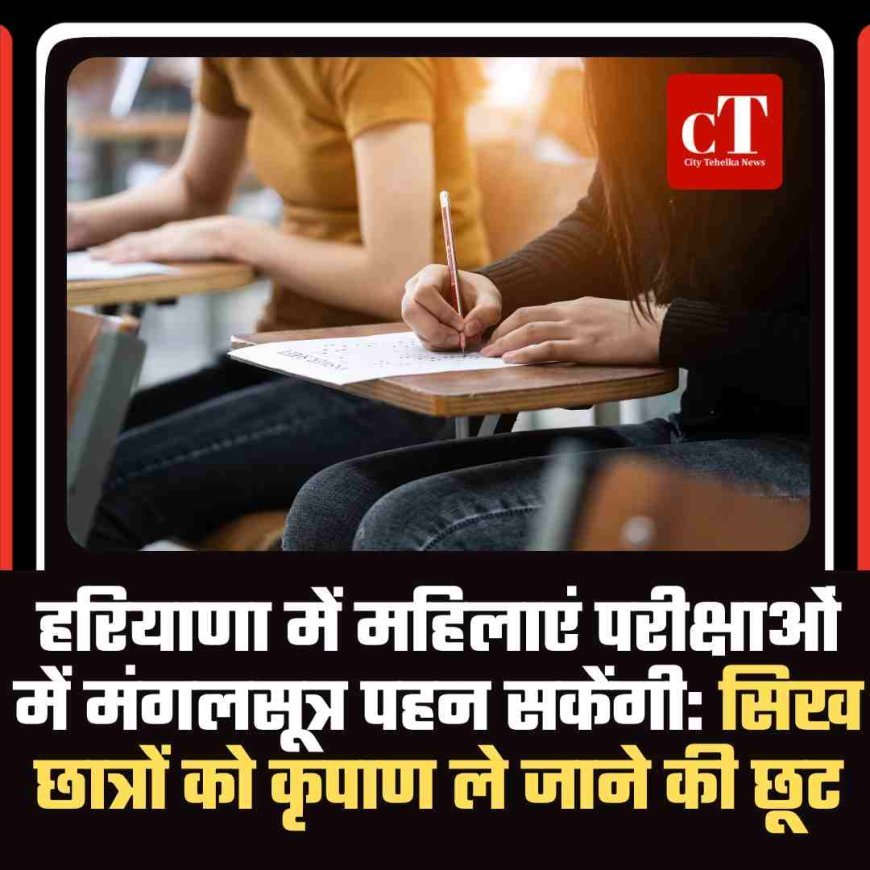 हरियाणा में महिलाएं परीक्षाओं में मंगलसूत्र पहन सकेंगी:सिख छात्रों को कृपाण ले जाने की छूट