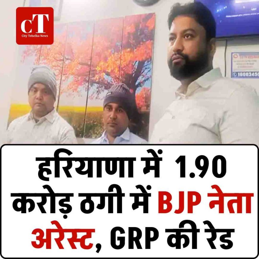 हरियाणा में  1.90 करोड़ ठगी में BJP नेता अरेस्ट: GRP की रेड