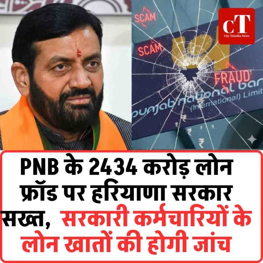 PNB के 2434 करोड़ लोन फ्रॉड पर हरियाणा सरकार सख्त,  सरकारी कर्मचारियों के लोन खातों की होगी जांच