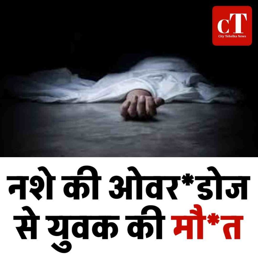 नशे की ओवरडोज से युवक की मौ*त