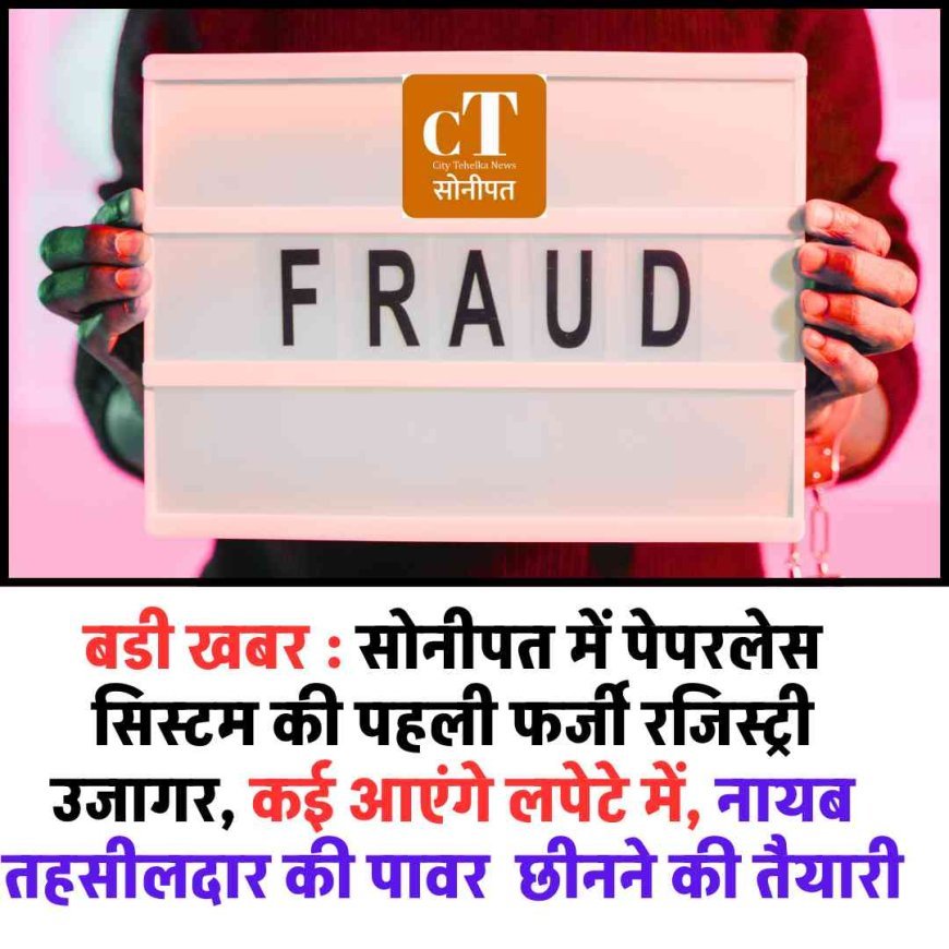 बडी खबर : सोनीपत में पेपरलेस सिस्टम की पहली फर्जी रजिस्ट्री उजागर, कई आएंगे लपेटे में 