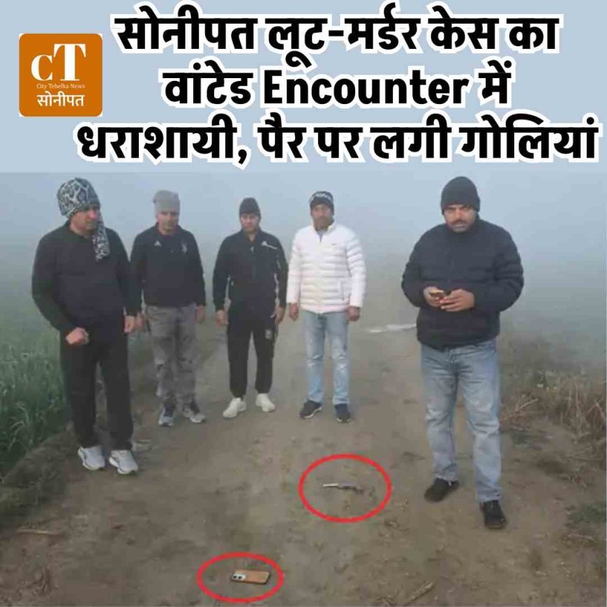 सोनीपत लूट-मर्डर केस का वांटेड Encounter में धराशायी, पैर पर लगी गोलियां
