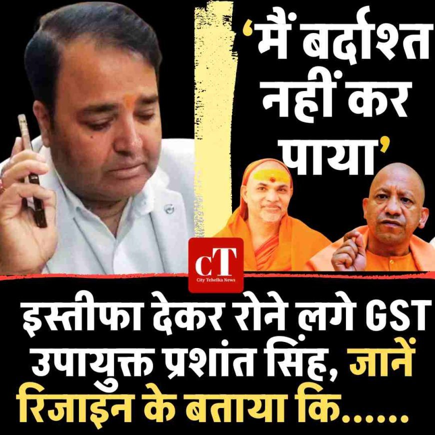 ‘मैं बर्दाश्त नहीं कर पाया…’ इस्तीफा देकर रोने लगे GST उपायुक्त प्रशांत सिंह, जानें रिजाइन के बताया कि......