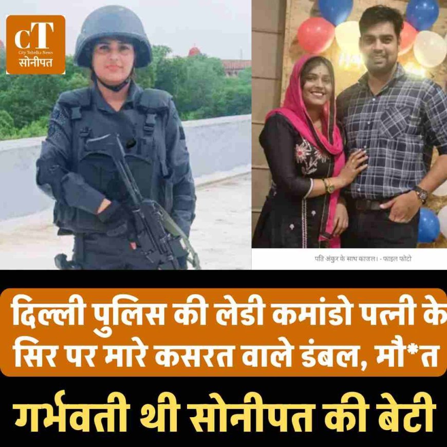 दिल्ली पुलिस की लेडी कमांडो पत्‍नी के सिर पर मारे कसरत वाले डंबल, मौत , गर्भवती थी सोनीपत की बेटी