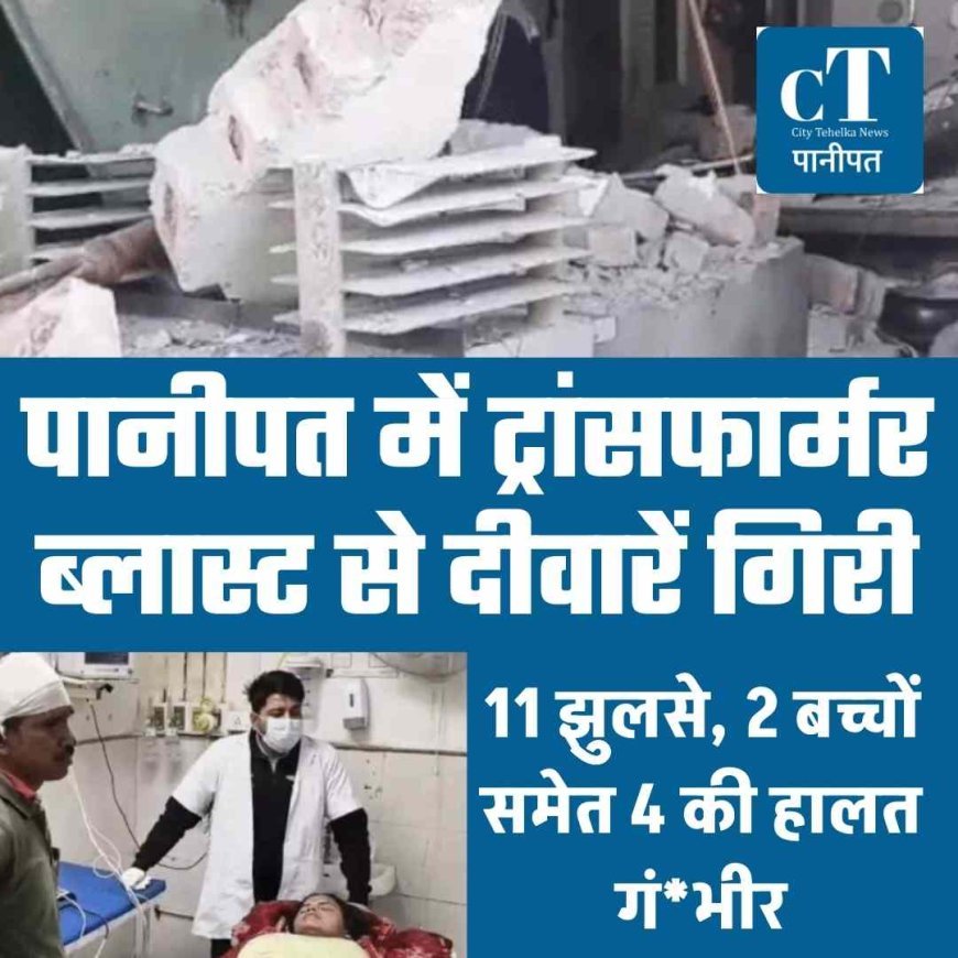 पानीपत में ट्रांसफार्मर ब्लास्ट से दीवारें गिरी, 11 झुलसे, चार की हालत नाजुक