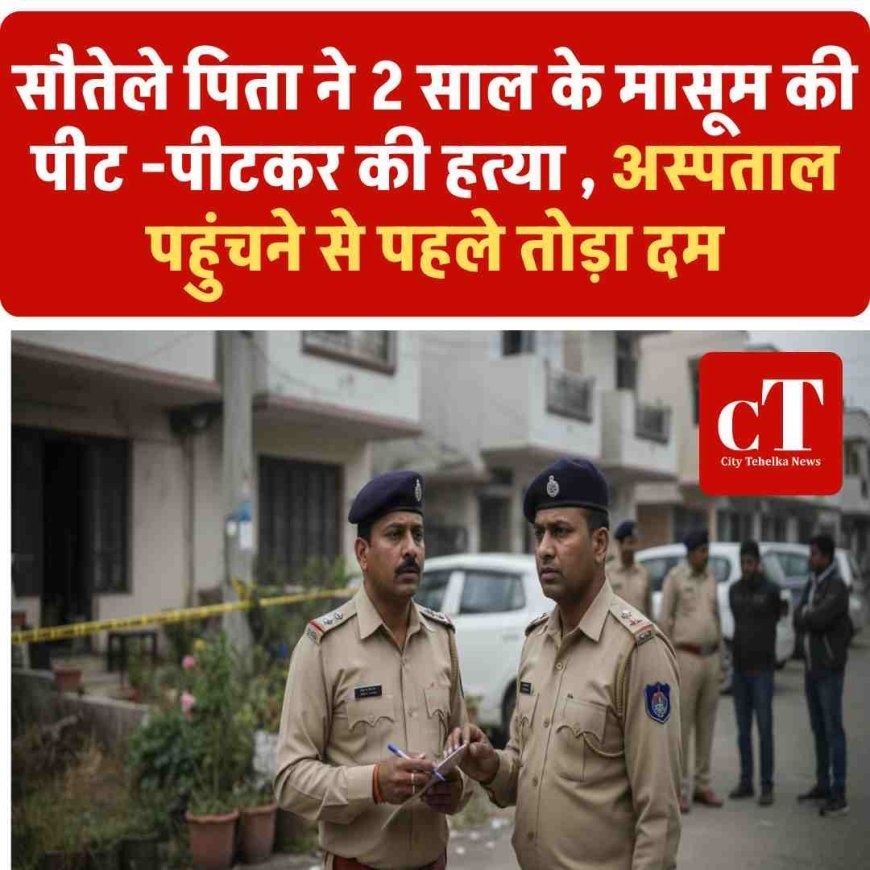 सौतेले पिता ने 2 साल के मासूम की पीट -पीटकर की हत्‍या , अस्पताल पहुंचने से पहले तोड़ा दम