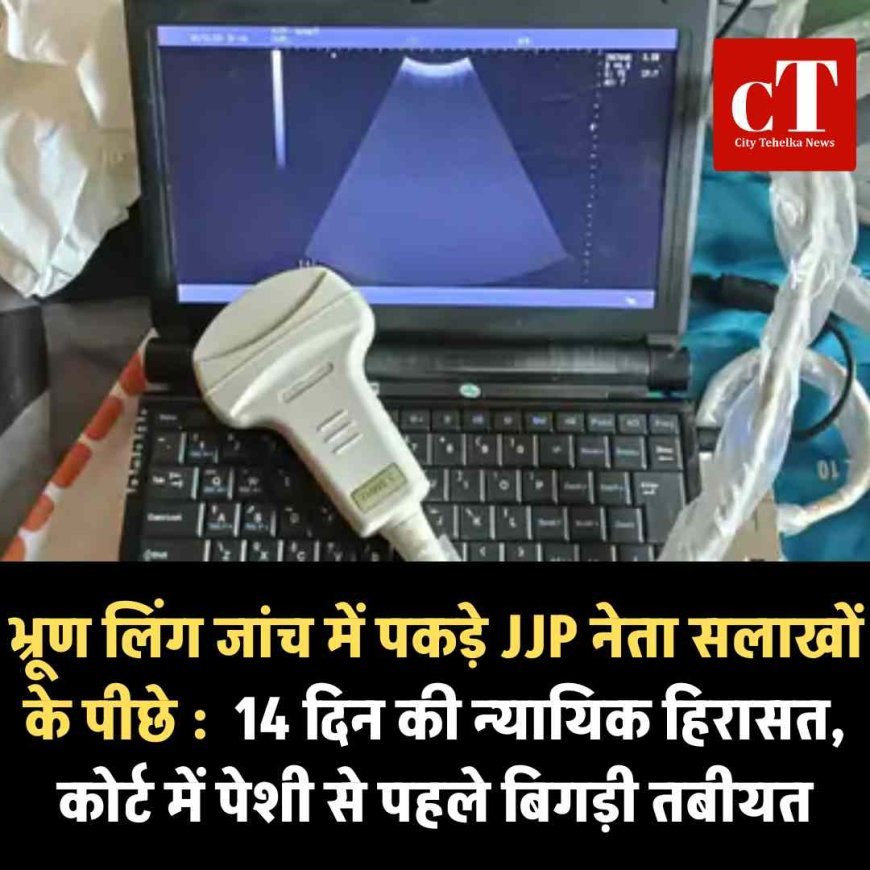 भ्रूण लिंग जांच में पकड़े JJP नेता सलाखों के पीछे : कोर्ट में पेशी से पहले बिगड़ी तबीयत, सहयोगी को रिमांड पर लिया