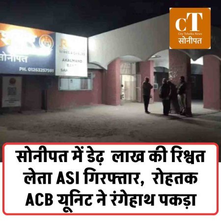 सोनीपत में डेढ़  लाख की रिश्वत लेता ASI गिरफ्तार,  रोहतक ACB यूनिट ने रंगेहाथ पकड़ा