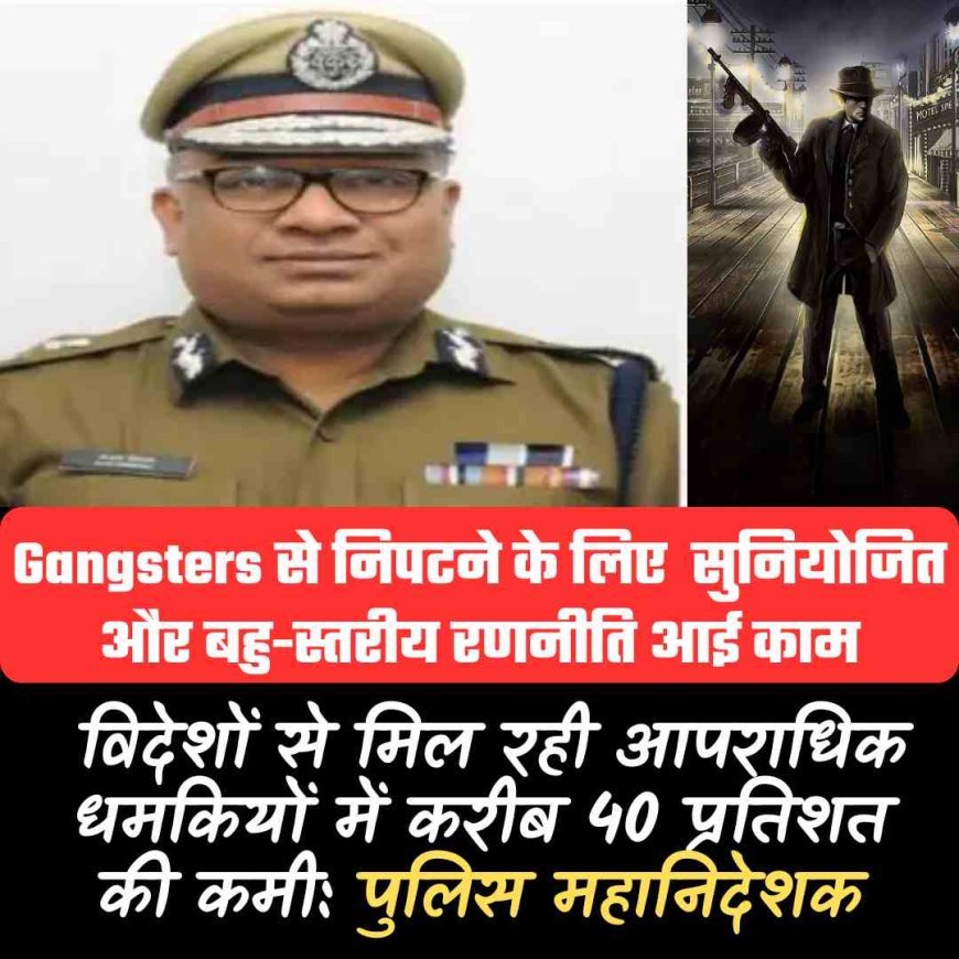Gangsters से निपटने के लिए  सुनियोजित   और बहु-स्तरीय रणनीति आई काम, विदेशों से मिल रही आपराधिक धमकियों में करीब 40 प्रतिशत की कमी: पुलिस महानिदेशक