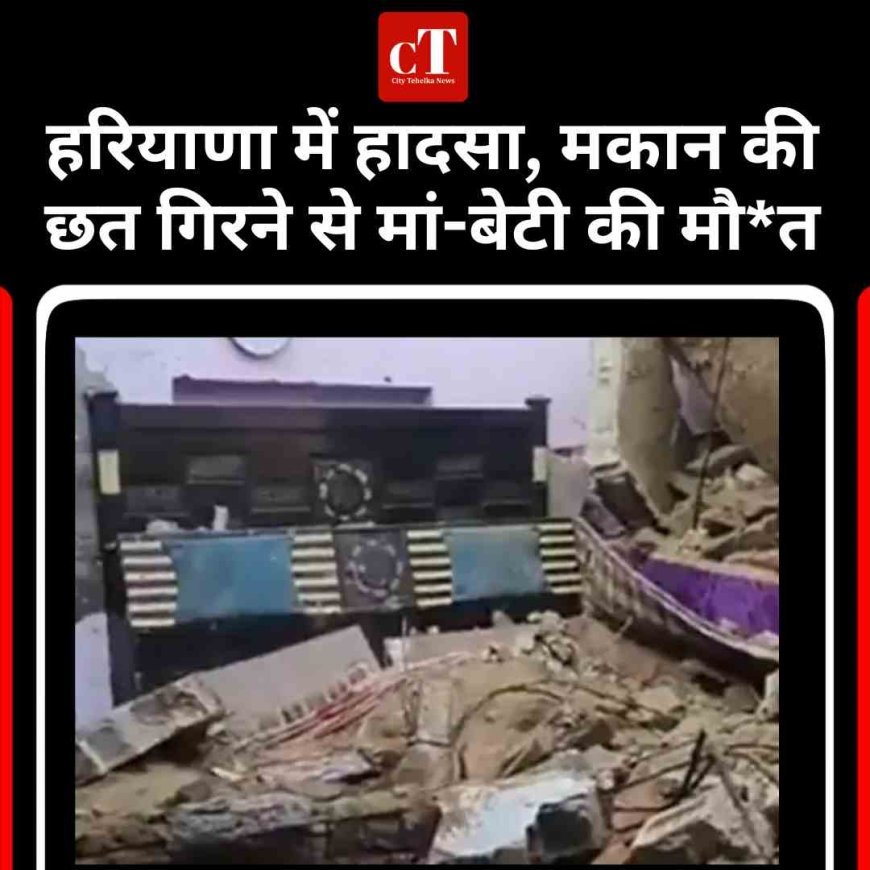 हरियाणा में हादसा, मकान की छत गिरने से मां-बेटी की मौत