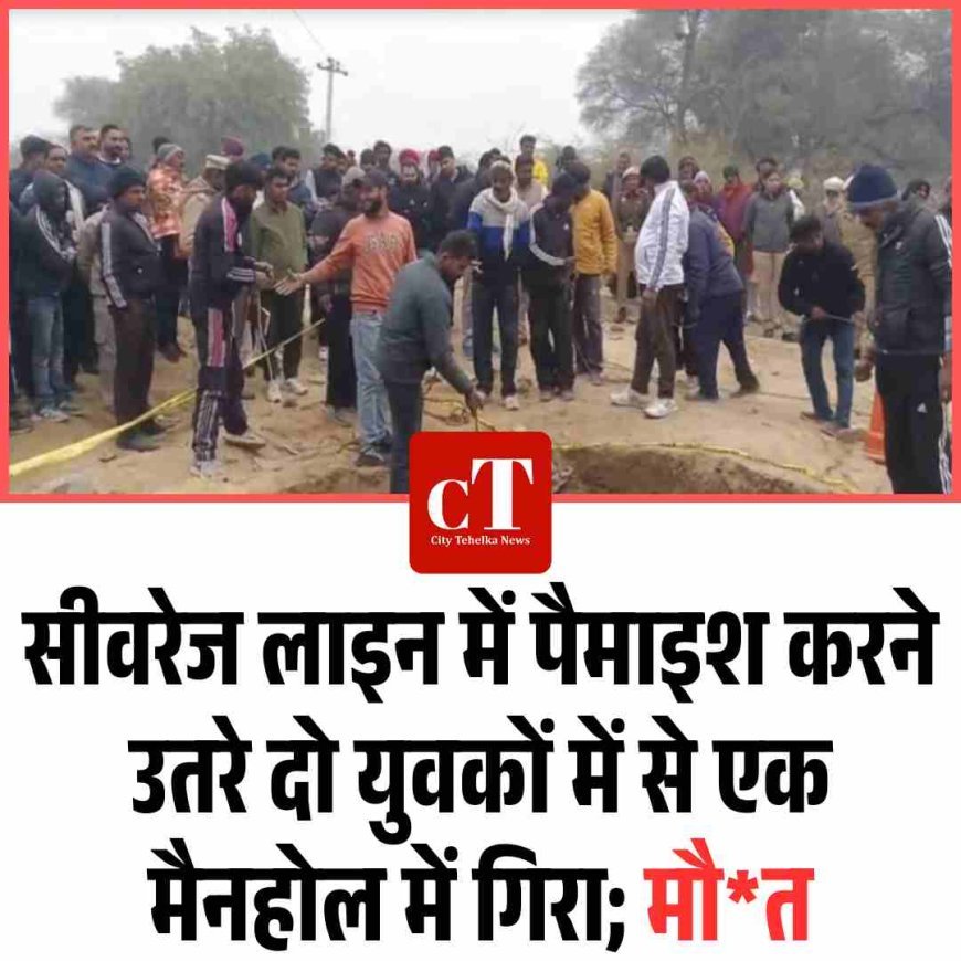 सीवरेज लाइन में पैमाइश करने उतरे दो युवकों में से एक मैनहोल में गिरा; मौ*त