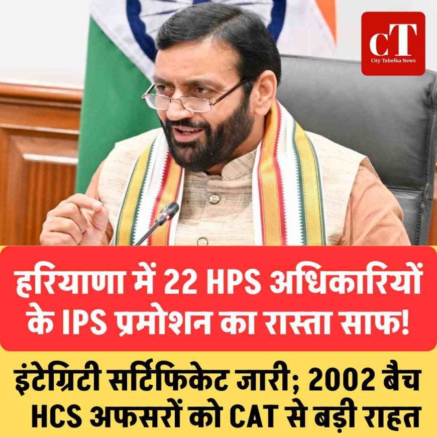 हरियाणा में 22 HPS अधिकारियों के IPS प्रमोशन का रास्ता साफ, इंटेग्रिटी सर्टिफिकेट जारी; 2002 बैच HCS अफसरों को CAT से बड़ी राहत