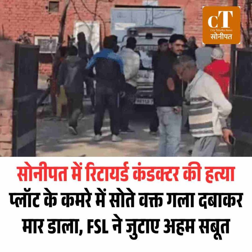 सोनीपत में रिटायर्ड कंडक्टर की हत्या: प्लॉट के कमरे में सोते वक्त गला दबाकर मार डाला, FSL ने जुटाए अहम सबूत