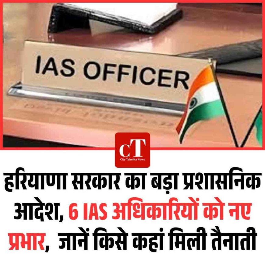 हरियाणा सरकार का बड़ा प्रशासनिक आदेश, 6 IAS अधिकारियों को नए प्रभार,  जानें किसे कहां मिली तैनाती