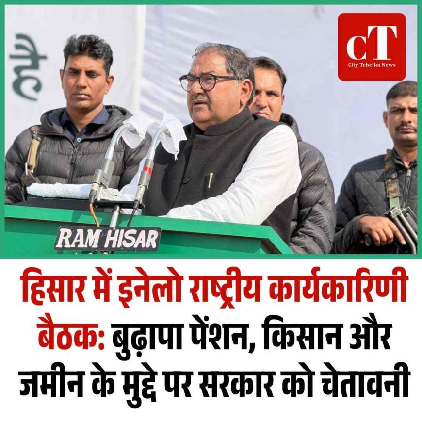 हिसार में इनेलो राष्ट्रीय कार्यकारिणी बैठक: बुढ़ापा पेंशन, किसान और जमीन के मुद्दे पर सरकार को चेतावनी