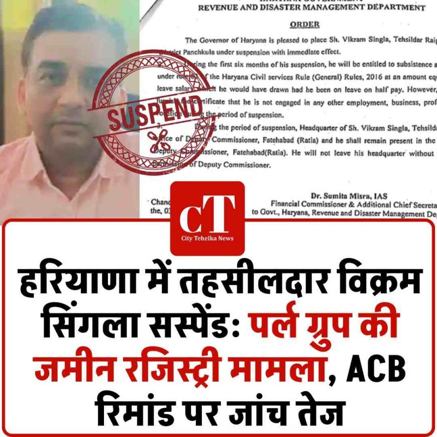 हरियाणा में तहसीलदार विक्रम सिंगला सस्पेंड: पर्ल ग्रुप की जमीन रजिस्ट्री मामला, ACB रिमांड पर जांच तेज