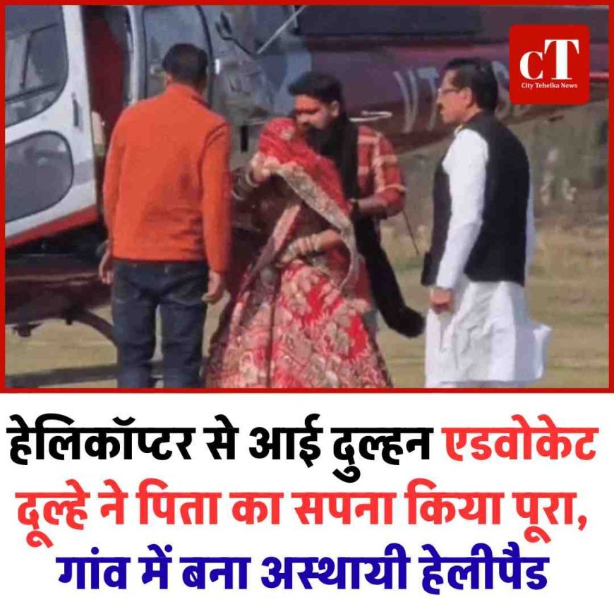 हेलिकॉप्टर से आई दुल्हन: एडवोकेट दूल्हे ने पिता का सपना किया पूरा, गांव में बना अस्थायी हेलीपैड