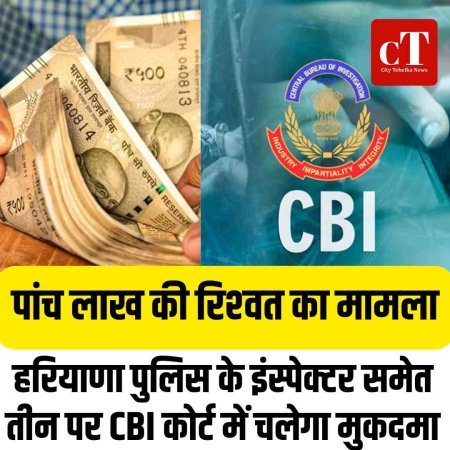 पांच लाख की रिश्‍वत का मामला: हरियाणा पुलिस के इंस्पेक्टर समेत तीन पर CBI कोर्ट में चलेगा मुकदमा
