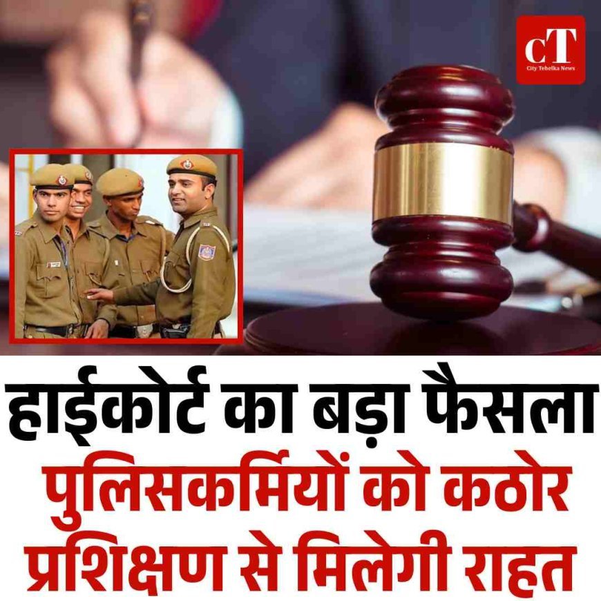 हाईकोर्ट का बड़ा फैसला,  पुलिसकर्मियों को कठोर प्रशिक्षण से मिल सकती है राहत