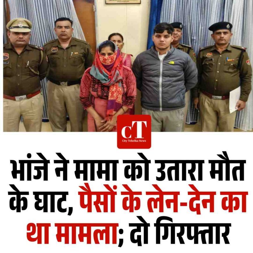 भांजे ने मामा को उतारा मौत के घाट, पैसों के लेन-देन का था मामला; दो गिरफ्तार