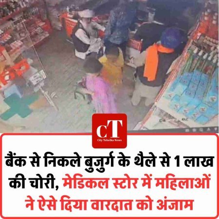 बैंक से निकले बुजुर्ग के थैले से 1 लाख की चोरी, मेडिकल स्टोर में महिलाओं ने ऐसे दिया वारदात को अंजाम