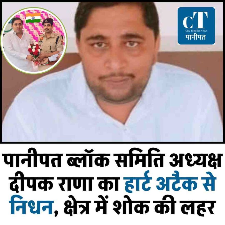 पानीपत ब्लॉक समिति अध्यक्ष दीपक राणा का हार्ट अटैक से निधन, क्षेत्र में शोक की लहर