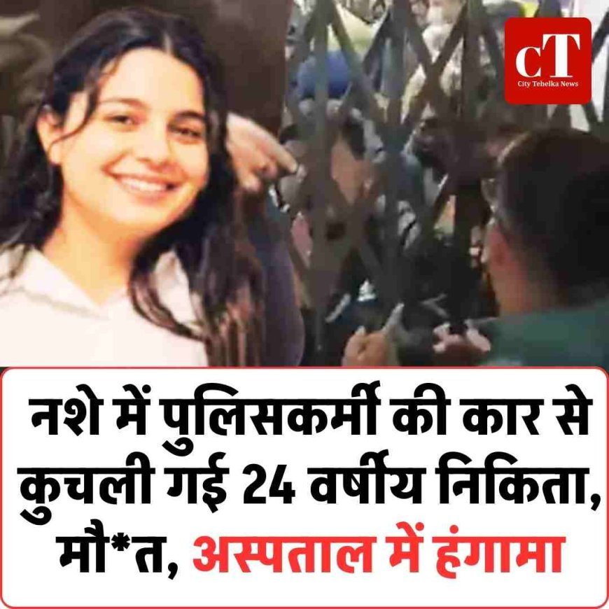 नशे में पुलिसकर्मी की कार से कुचली गई 24 वर्षीय निकिता, अस्पताल में हंगामा
