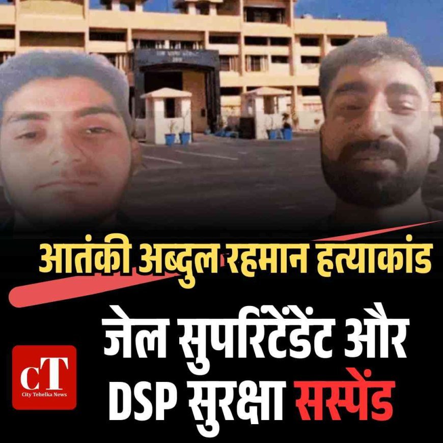 आतंकी अब्दुल रहमान हत्याकांड में जेल सुपरिंटेंडेंट और DSP सुरक्षा सस्पेंड