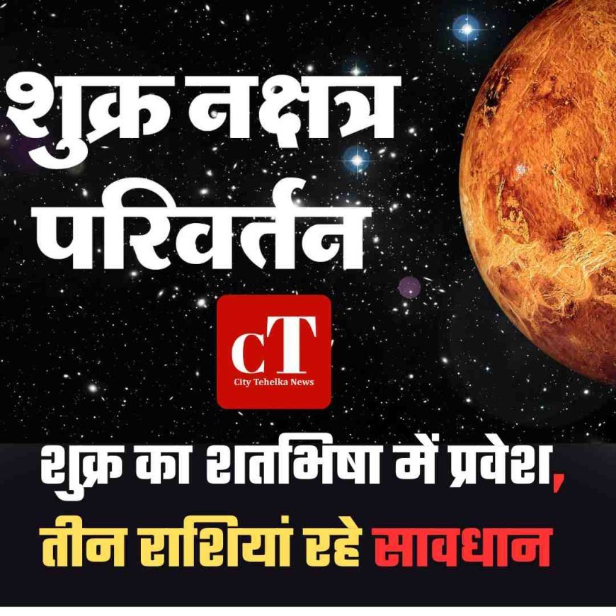 शुक्र का शतभिषा में प्रवेश, तीन राशियां रहे सावधान
