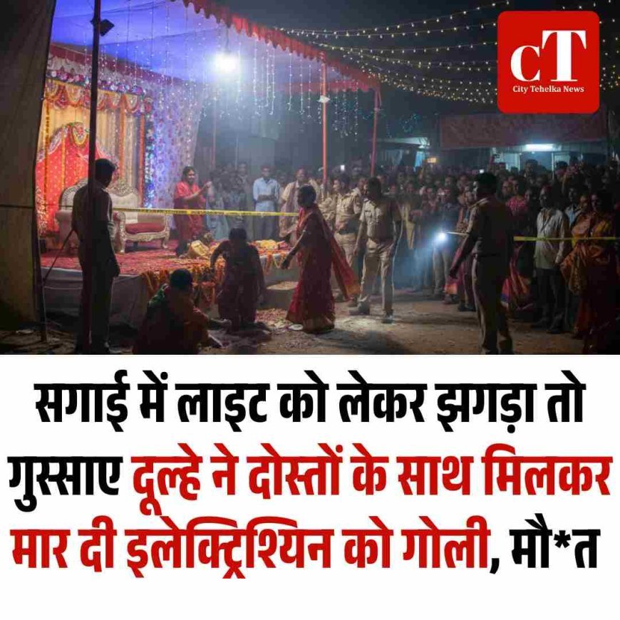 सगाई में लाइट को लेकर हुआ झगड़ा तो गुस्‍साए दूल्‍हे ने दोस्‍तों के साथ मिलकर मार दी इलेक्ट्रिश्यिन को गोली, मौत