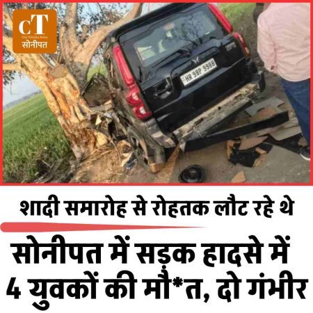 सोनीपत में सड़क हादसे में  4 युवकों की मौत, दो गंभीर, शादी समारोह से रोहतक लौट रहे थे
