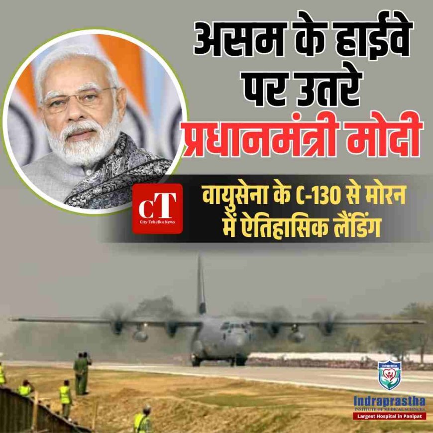 असम के हाईवे पर उतरे प्रधानमंत्री मोदी: वायुसेना के C-130 से मोरन में ऐतिहासिक लैंडिंग, कांग्रेस पर तीखा हमला