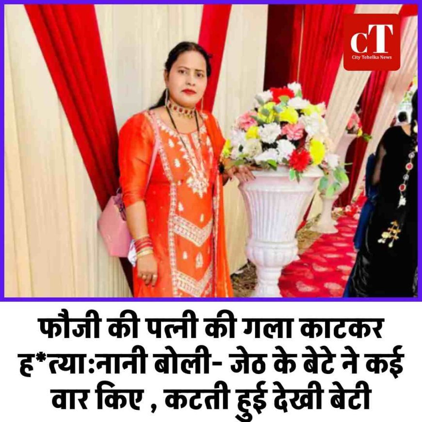 फौजी की पत्नी की गला काटकर ह*त्या:नानी बोली- जेठ के बेटे ने कई वार किए , कटती हुई देखी बेटी