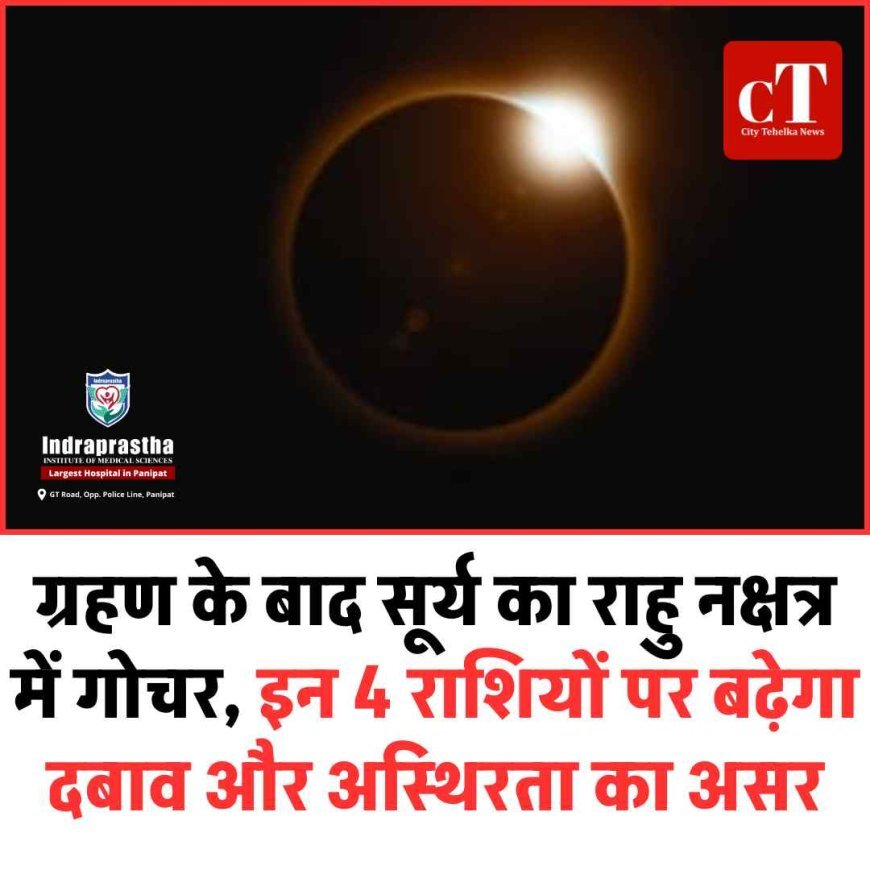 ग्रहण के बाद सूर्य का राहु नक्षत्र में गोचर, इन 4 राशियों पर बढ़ेगा दबाव और अस्थिरता का असर